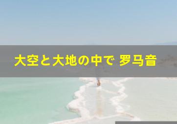 大空と大地の中で 罗马音